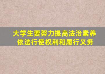 大学生要努力提高法治素养 依法行使权利和履行义务